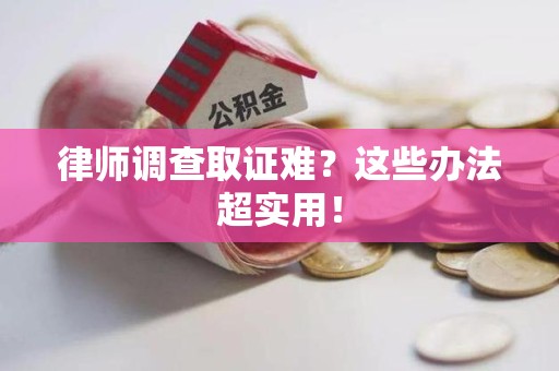 南平律师调查取证难？这些办法超实用！