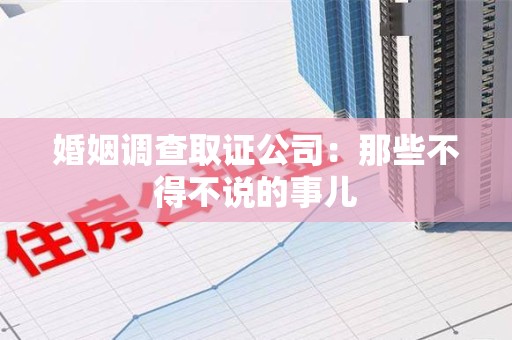 南平婚姻调查取证公司：那些不得不说的事儿