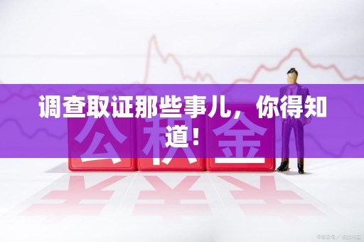 南平调查取证那些事儿，你得知道！