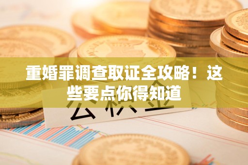 南平重婚罪调查取证全攻略！这些要点你得知道