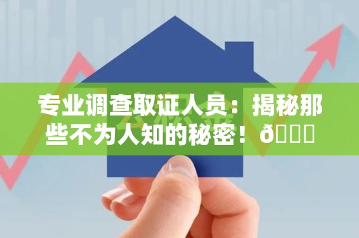 南平专业调查取证人员:揭秘那些不为人知的秘密!😎 南平专业调查取证人员:揭秘那些不为人知的秘密!😎