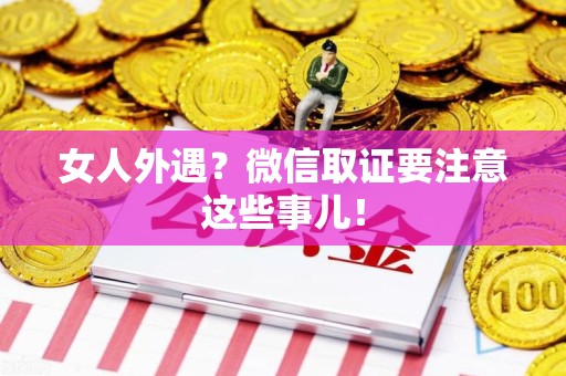 南平女人外遇？微信取证要注意这些事儿！