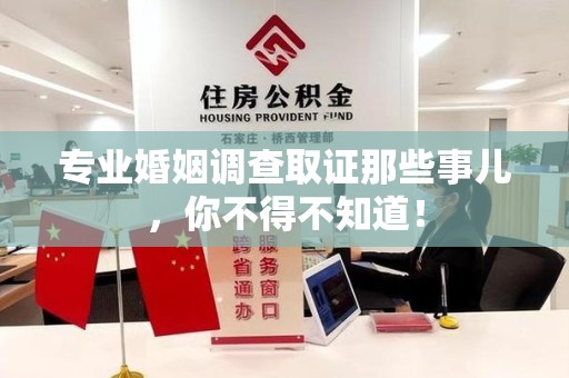 南平专业婚姻调查取证那些事儿，你不得不知道！