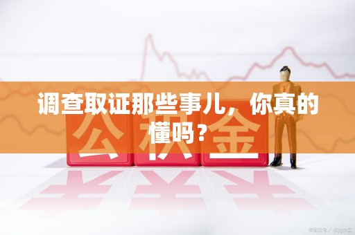 南平调查取证那些事儿，你真的懂吗？
