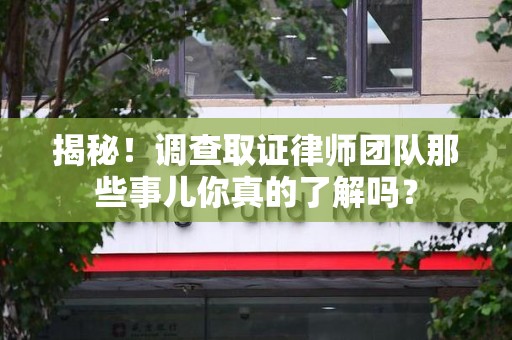 南平揭秘！调查取证律师团队那些事儿你真的了解吗？