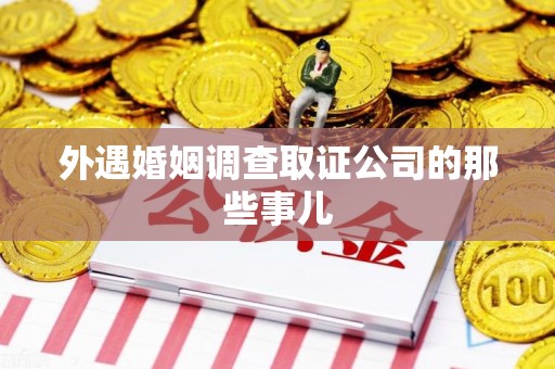 南平外遇婚姻调查取证公司的那些事儿