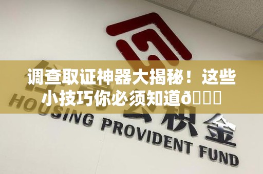 南平调查取证神器大揭秘！这些小技巧你必须知道😎