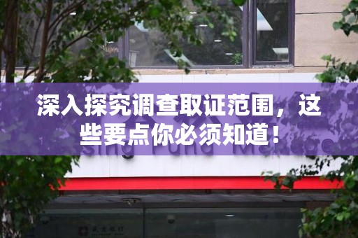 南平深入探究调查取证范围，这些要点你必须知道！