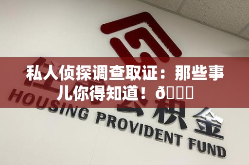 南平私人侦探调查取证：那些事儿你得知道！😎