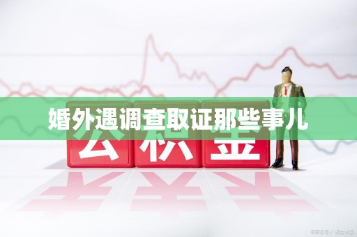南平婚外遇调查取证那些事儿