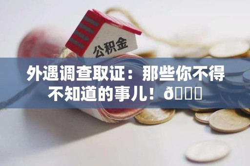 南平外遇调查取证：那些你不得不知道的事儿！😎