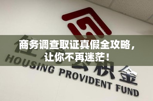 南平商务调查取证真假全攻略，让你不再迷茫！