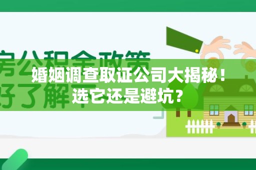 南平婚姻调查取证公司大揭秘！选它还是避坑？