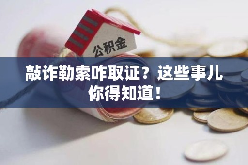 南平敲诈勒索咋取证？这些事儿你得知道！