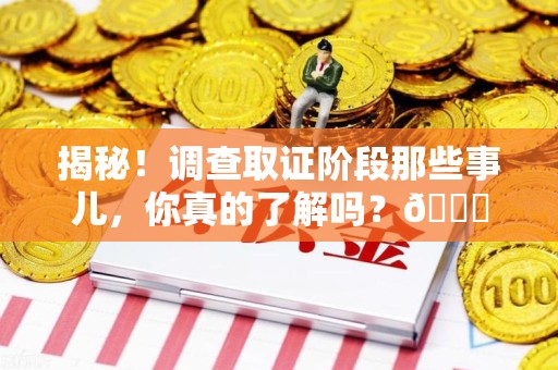 南平揭秘！调查取证阶段那些事儿，你真的了解吗？😎