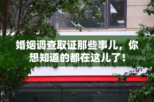 南平婚姻调查取证那些事儿，你想知道的都在这儿了！