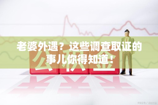 南平老婆外遇？这些调查取证的事儿你得知道！