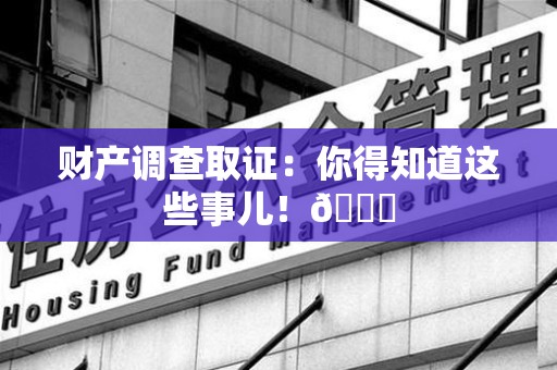 南平财产调查取证：你得知道这些事儿！😎