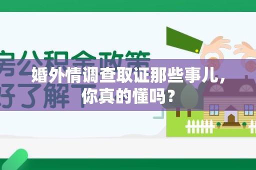 南平婚外情调查取证那些事儿，你真的懂吗？