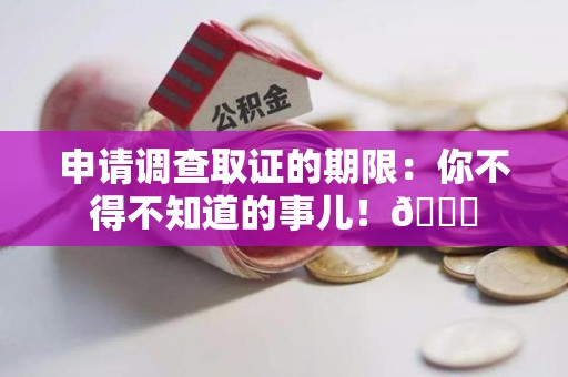 南平申请调查取证的期限:你不得不知道的事儿!😎 南平申请调查取证的期限:你不得不知道的事儿!😎