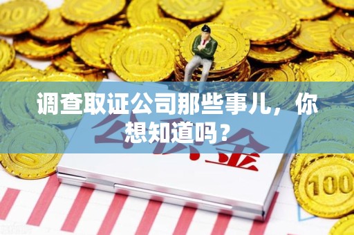 南平调查取证公司那些事儿，你想知道吗？