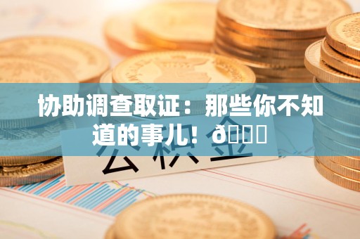南平协助调查取证：那些你不知道的事儿！😎