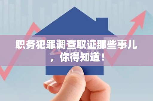 南平职务犯罪调查取证那些事儿，你得知道！
