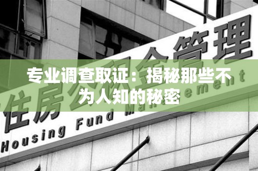 南平专业调查取证：揭秘那些不为人知的秘密