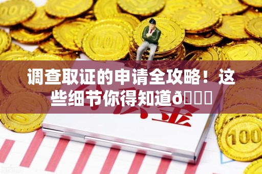 南平调查取证的申请全攻略！这些细节你得知道😎