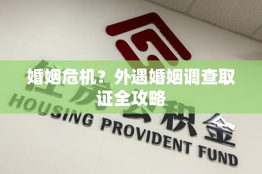 南平婚姻危机？外遇婚姻调查取证全攻略