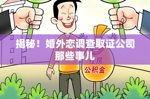 南平揭秘！婚外恋调查取证公司那些事儿