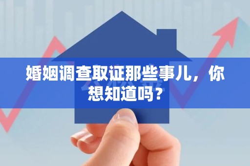 南平婚姻调查取证那些事儿，你想知道吗？