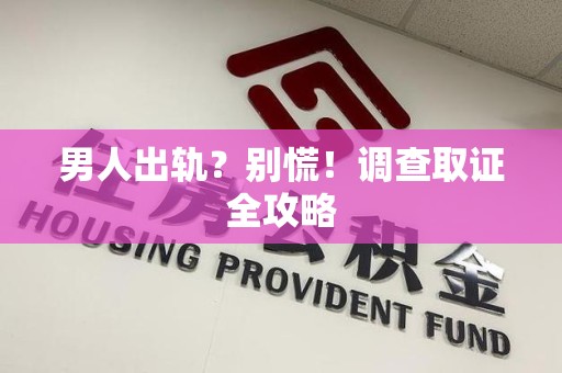 南平男人出轨？别慌！调查取证全攻略