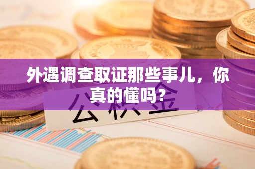 南平外遇调查取证那些事儿，你真的懂吗？