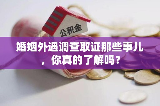 南平婚姻外遇调查取证那些事儿，你真的了解吗？