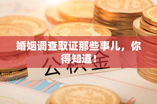 南平婚姻调查取证那些事儿，你得知道！