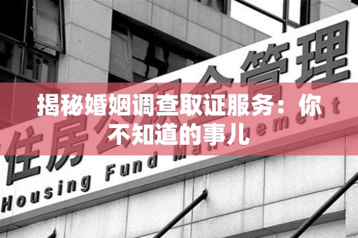 南平揭秘婚姻调查取证服务：你不知道的事儿