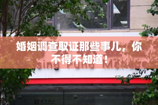 南平婚姻调查取证那些事儿，你不得不知道！