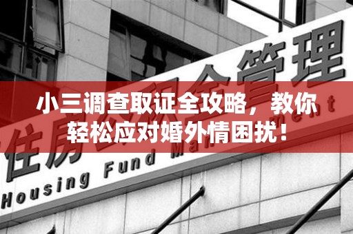 南平小三调查取证全攻略，教你轻松应对婚外情困扰！