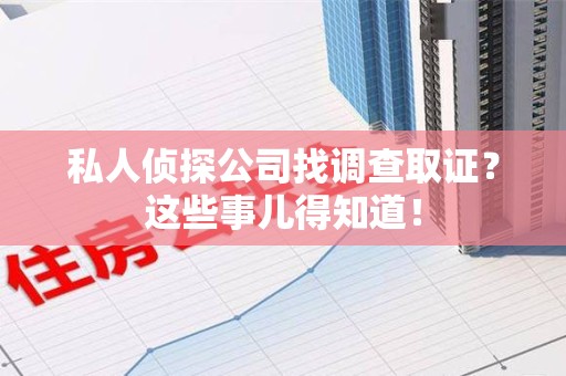 南平私人侦探公司找调查取证？这些事儿得知道！