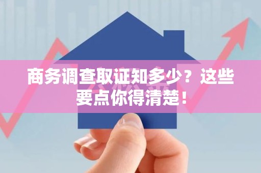 南平商务调查取证知多少？这些要点你得清楚！