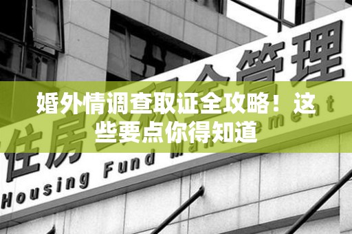 南平婚外情调查取证全攻略！这些要点你得知道