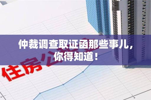 南平仲裁调查取证函那些事儿，你得知道！