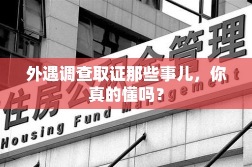 南平外遇调查取证那些事儿，你真的懂吗？
