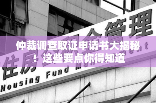 南平仲裁调查取证申请书大揭秘！这些要点你得知道