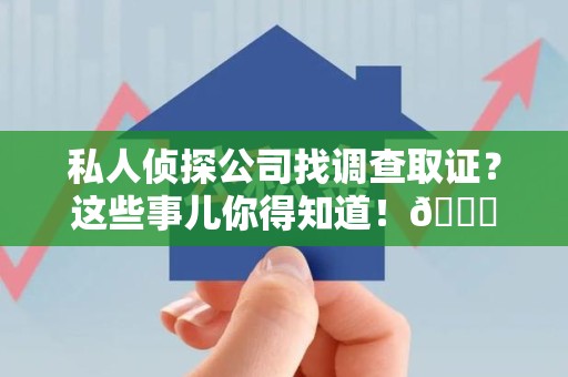 南平私人侦探公司找调查取证？这些事儿你得知道！😎
