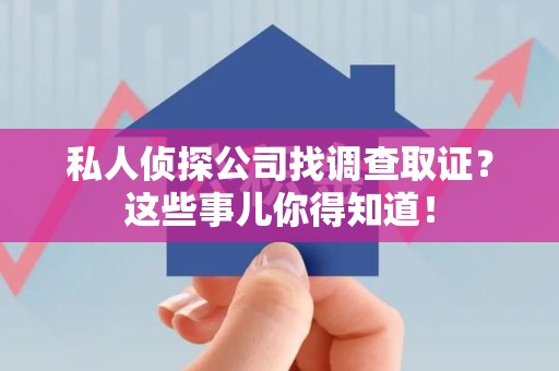 南平私人侦探公司找调查取证？这些事儿你得知道！