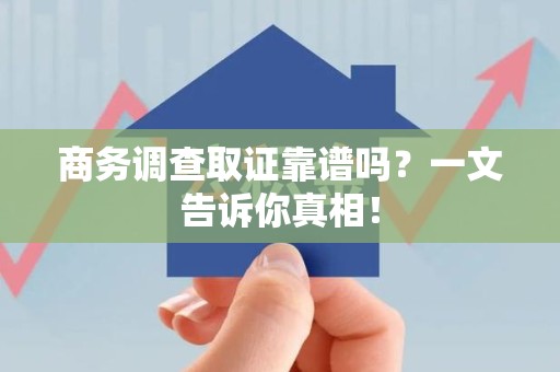 南平商务调查取证靠谱吗？一文告诉你真相！