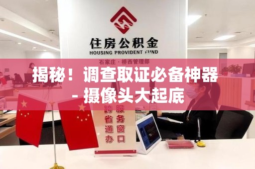南平揭秘！调查取证必备神器 - 摄像头大起底
