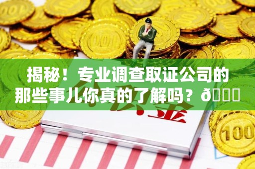 南平揭秘！专业调查取证公司的那些事儿你真的了解吗？😎